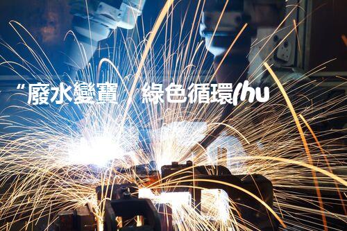 “廢水變寶，綠色循環(huán)，環(huán)保新篇章！”